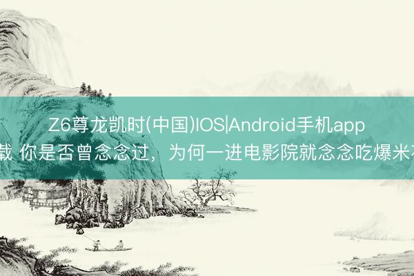 Z6尊龙凯时(中国)IOS|Android手机app下载 你是否曾念念过，为何一进电影院就念念吃爆米花？