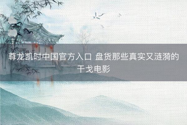 尊龙凯时中国官方入口 盘货那些真实又涟漪的干戈电影