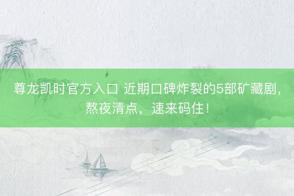 尊龙凯时官方入口 近期口碑炸裂的5部矿藏剧，熬夜清点，速来码住！
