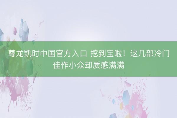 尊龙凯时中国官方入口 挖到宝啦！这几部冷门佳作小众却质感满满