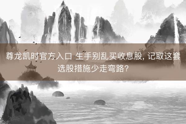 尊龙凯时官方入口 生手别乱买收息股， 记取这套选股措施少走弯路?