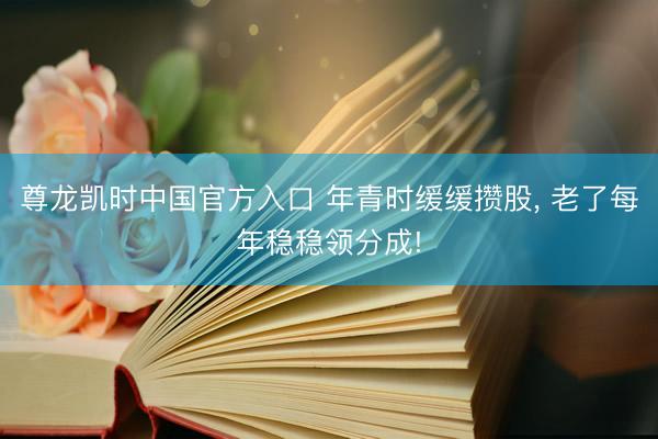 尊龙凯时中国官方入口 年青时缓缓攒股， 老了每年稳稳领分成!