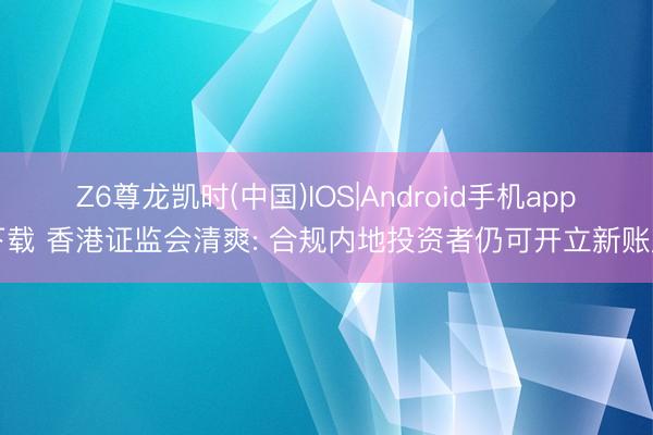 Z6尊龙凯时(中国)IOS|Android手机app下载 香港证监会清爽: 合规内地投资者仍可开立新账户