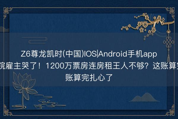 Z6尊龙凯时(中国)IOS|Android手机app下载 影院雇主哭了！1200万票房连房租王人不够？这账算完扎心了