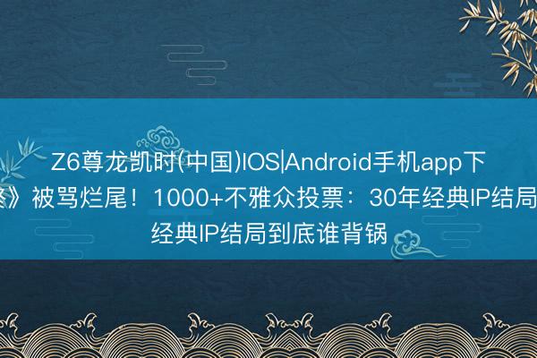 Z6尊龙凯时(中国)IOS|Android手机app下载 《EVA终》被骂烂尾！1000+不雅众投票：30年经典IP结局到底谁背锅
