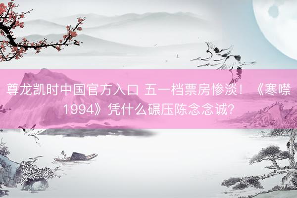 尊龙凯时中国官方入口 五一档票房惨淡！《寒噤1994》凭什么碾压陈念念诚？