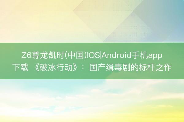 Z6尊龙凯时(中国)IOS|Android手机app下载 《破冰行动》：国产缉毒剧的标杆之作