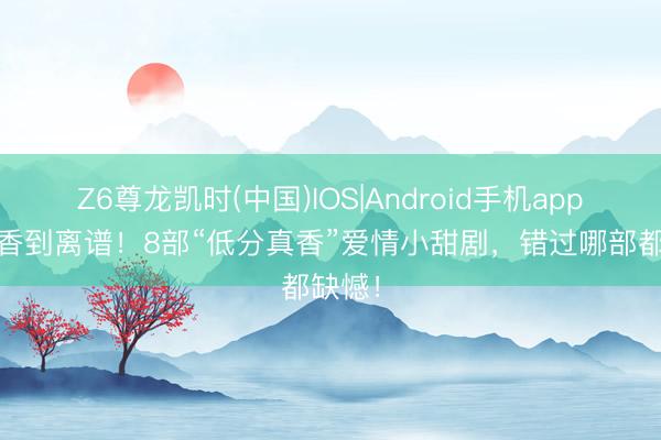 Z6尊龙凯时(中国)IOS|Android手机app下载 香到离谱！8部“低分真香”爱情小甜剧，错过哪部都缺憾！