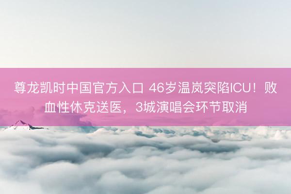尊龙凯时中国官方入口 46岁温岚突陷ICU！败血性休克送医，3城演唱会环节取消