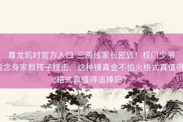 尊龙凯时官方入口 三四线家长密致！权门少爷押上一说念身家教孩子技击，这种锤真金不怕火格式真值得追捧吗？
