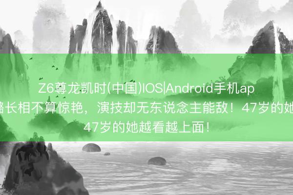 Z6尊龙凯时(中国)IOS|Android手机app下载 秦海璐长相不算惊艳,演技却无东说念主能敌!47岁的她越看越上面!
