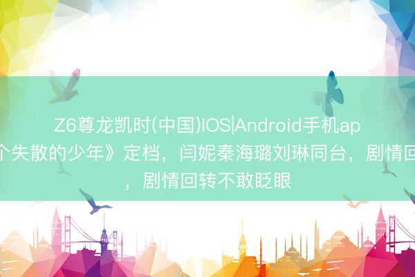 Z6尊龙凯时(中国)IOS|Android手机app下载 《五个失散的少年》定档，闫妮秦海璐刘琳同台，剧情回转不敢眨眼