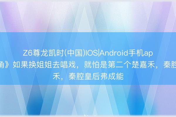 Z6尊龙凯时(中国)IOS|Android手机app下载 《主角》如果换姐姐去唱戏，就怕是第二个楚嘉禾，秦腔皇后弗成能