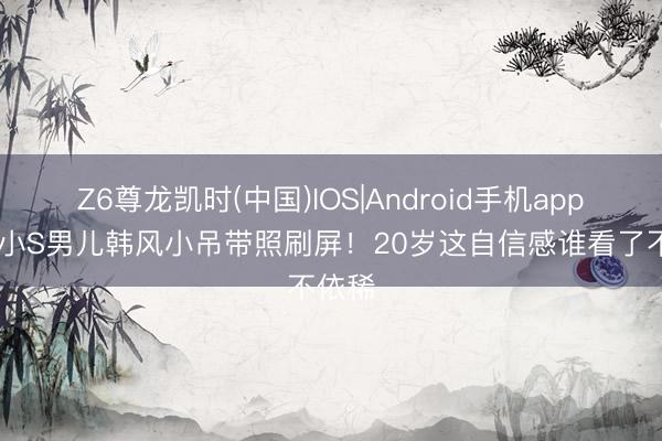 Z6尊龙凯时(中国)IOS|Android手机app下载 小S男儿韩风小吊带照刷屏!20岁这自信感谁看了不依稀