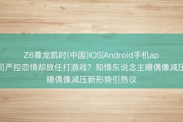 Z6尊龙凯时(中国)IOS|Android手机app下载 经纪公司严控恋情却放任打游戏？知情东说念主曝偶像减压新形势引热议