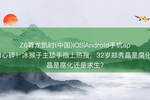 Z6尊龙凯时(中国)IOS|Android手机app下载 老粉心碎！冰猴子主舔手指上热搜，32岁郑秀晶是腐化还是求生？