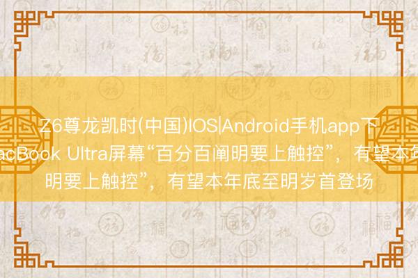 Z6尊龙凯时(中国)IOS|Android手机app下载 音信称苹果MacBook Ultra屏幕“百分百阐明要上触控”,有望本年底至明岁首登场