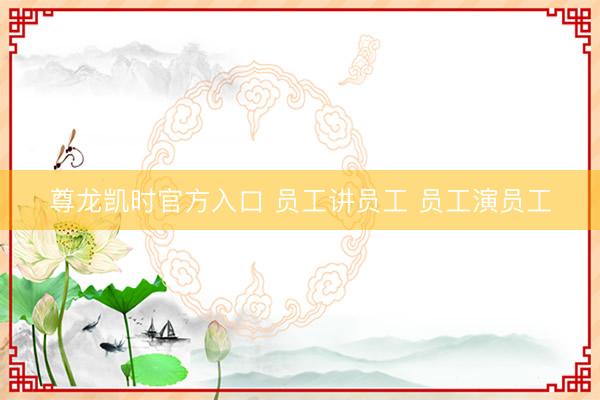 尊龙凯时官方入口 员工讲员工 员工演员工