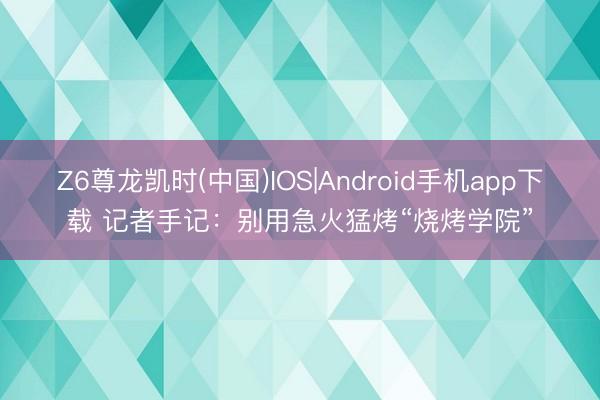 Z6尊龙凯时(中国)IOS|Android手机app下载 记者手记：别用急火猛烤“烧烤学院”