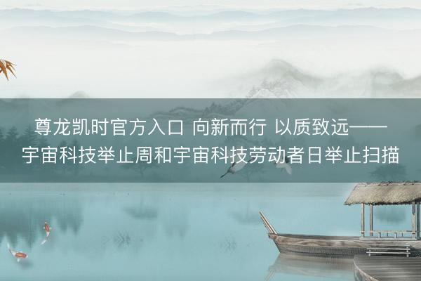 尊龙凯时官方入口 向新而行 以质致远——宇宙科技举止周和宇宙科技劳动者日举止扫描