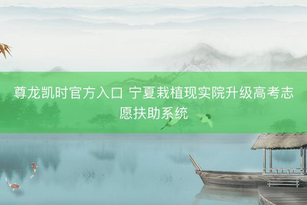 尊龙凯时官方入口 宁夏栽植现实院升级高考志愿扶助系统