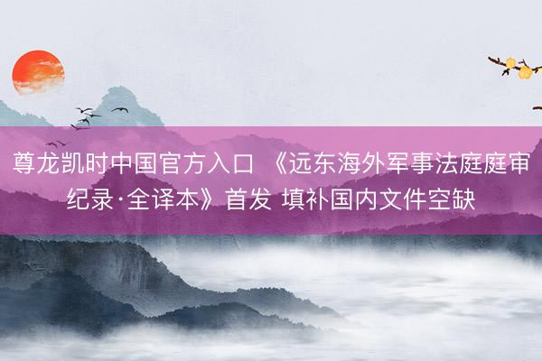 尊龙凯时中国官方入口 《远东海外军事法庭庭审纪录·全译本》首发 填补国内文件空缺