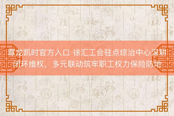 尊龙凯时官方入口 徐汇工会驻点综治中心深耕闭环维权，多元联动筑牢职工权力保险防地