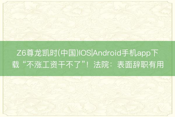 Z6尊龙凯时(中国)IOS|Android手机app下载 “不涨工资干不了”！法院：表面辞职有用