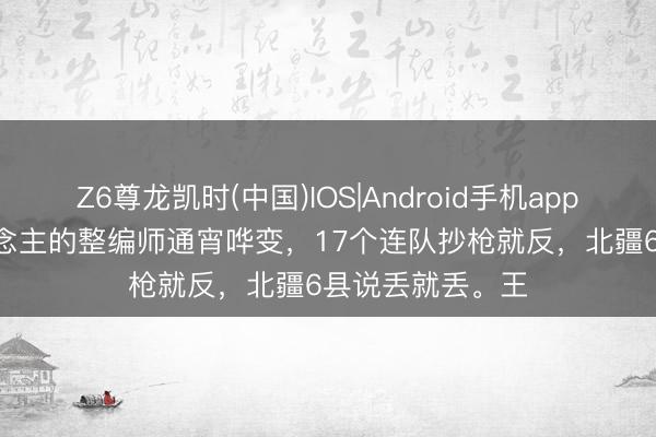 Z6尊龙凯时(中国)IOS|Android手机app下载 2511东说念主的整编师通宵哗变，17个连队抄枪就反，北疆6县说丢就丢。王