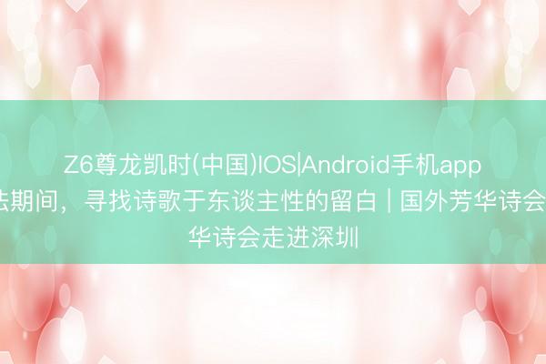 Z6尊龙凯时(中国)IOS|Android手机app下载 算法期间，寻找诗歌于东谈主性的留白 | 国外芳华诗会走进深圳
