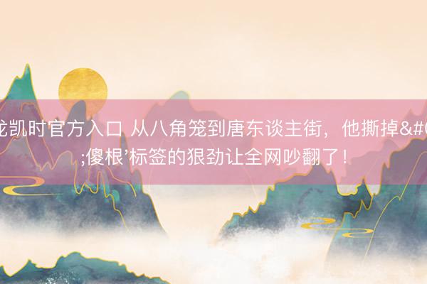 尊龙凯时官方入口 从八角笼到唐东谈主街，他撕掉'傻根'标签的狠劲让全网吵翻了！