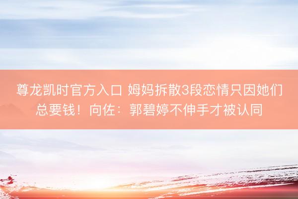 尊龙凯时官方入口 姆妈拆散3段恋情只因她们总要钱！向佐：郭碧婷不伸手才被认同