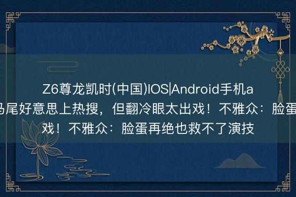 Z6尊龙凯时(中国)IOS|Android手机app下载 王楚然高马尾好意思上热搜，但翻冷眼太出戏！不雅众：脸蛋再绝也救不了演技