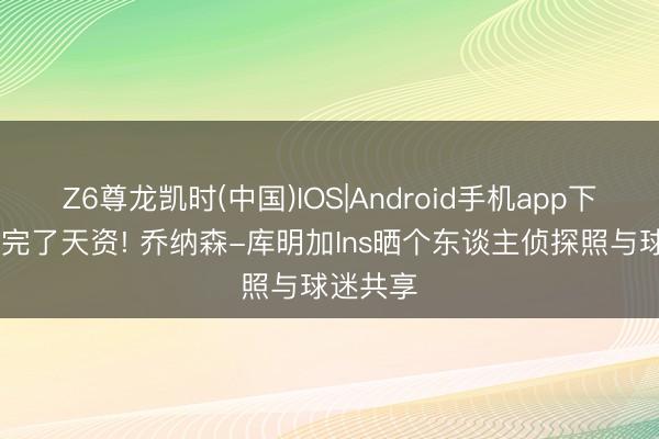 Z6尊龙凯时(中国)IOS|Android手机app下载 勤劳完了天资! 乔纳森-库明加Ins晒个东谈主侦探照与球迷共享