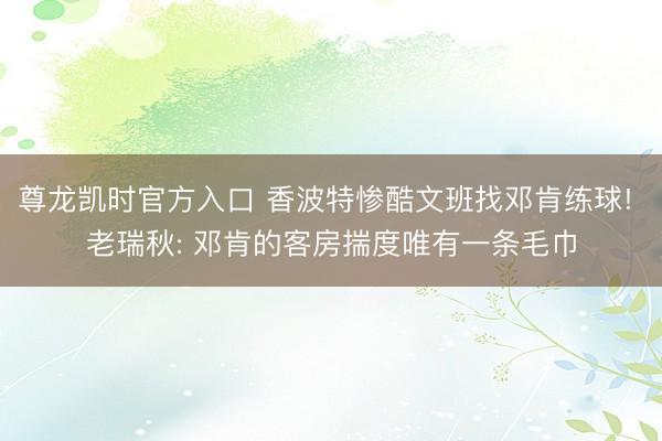 尊龙凯时官方入口 香波特惨酷文班找邓肯练球! 老瑞秋: 邓肯的客房揣度唯有一条毛巾