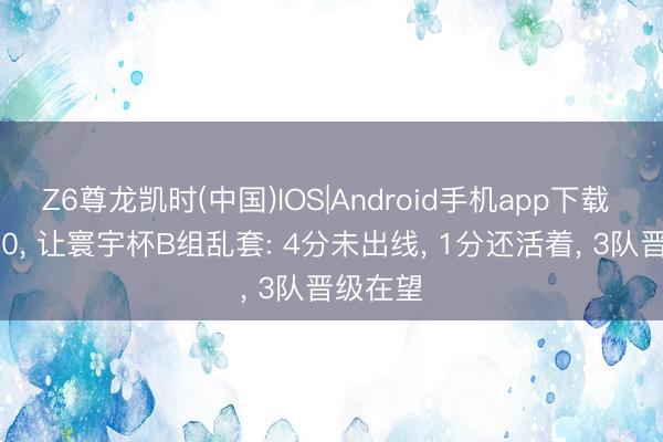 Z6尊龙凯时(中国)IOS|Android手机app下载 一场6-0， 让寰宇杯B组乱套: 4分未出线， 1分还活着， 3队晋级在望