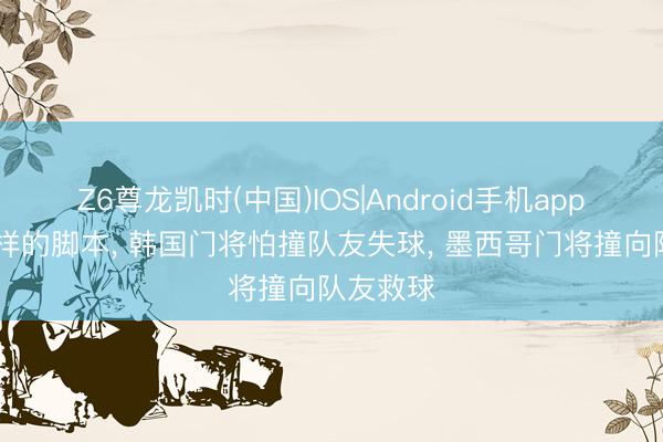 Z6尊龙凯时(中国)IOS|Android手机app下载 一样的脚本， 韩国门将怕撞队友失球， 墨西哥门将撞向队友救球