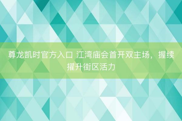 尊龙凯时官方入口 江湾庙会首开双主场，握续擢升街区活力