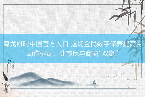 尊龙凯时中国官方入口 这场全民数字修养提高月动作驱动，让市民与商圈“双赢”