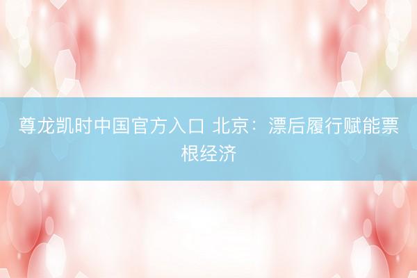 尊龙凯时中国官方入口 北京：漂后履行赋能票根经济