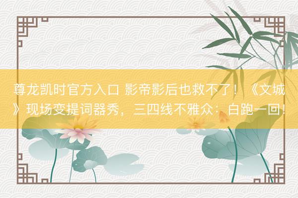 尊龙凯时官方入口 影帝影后也救不了！《文城》现场变提词器秀，三四线不雅众：白跑一回！
