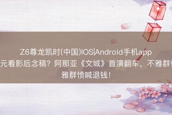 Z6尊龙凯时(中国)IOS|Android手机app下载 880元看影后念稿?阿那亚《文城》首演翻车,不雅群愤喊退钱!